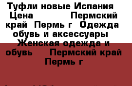 Туфли новые Испания › Цена ­ 3 000 - Пермский край, Пермь г. Одежда, обувь и аксессуары » Женская одежда и обувь   . Пермский край,Пермь г.